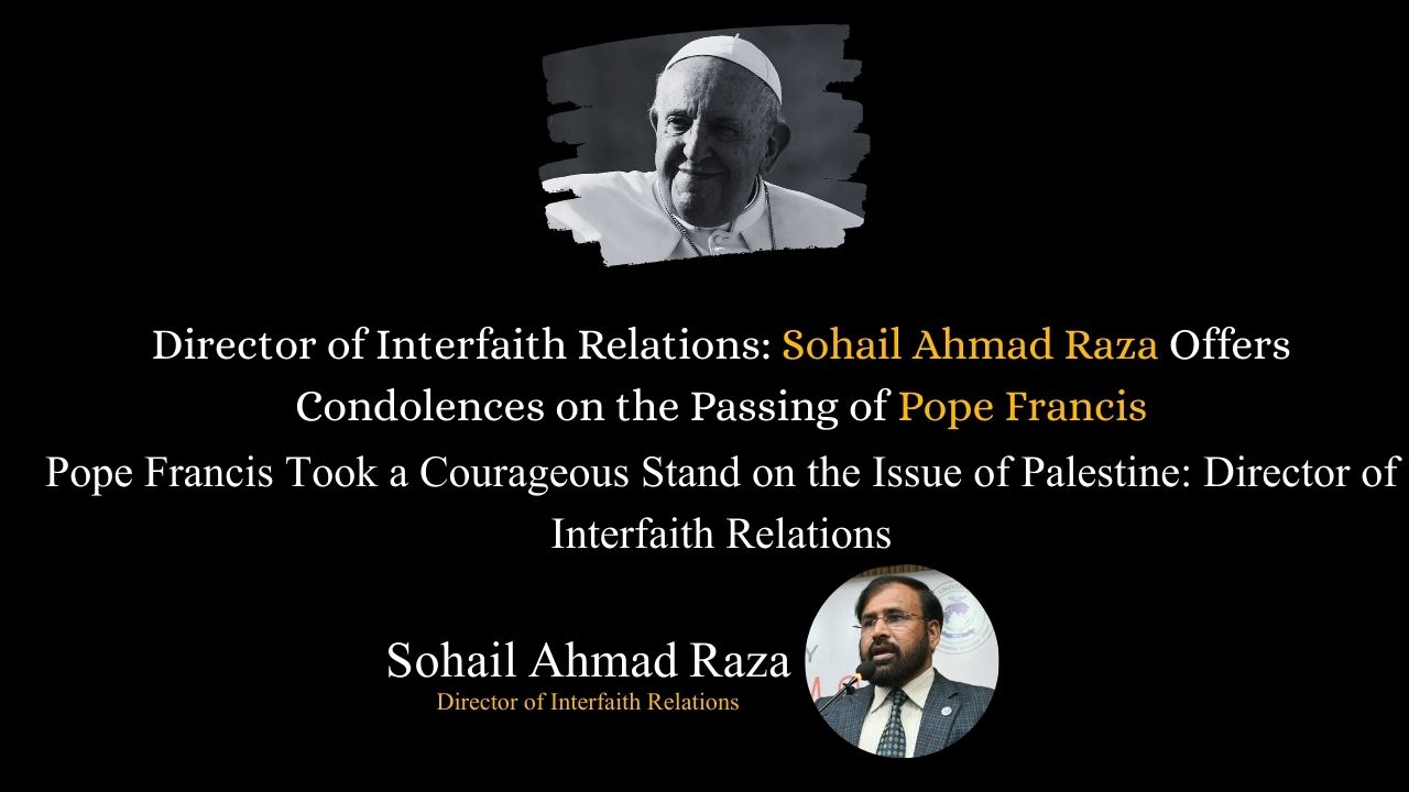 Director Interfaith Relations Sohail Ahmed Raza Expresses Condolences on Passing of Pope Francis
