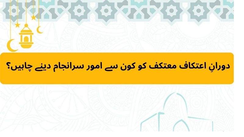 دورانِ اعتکاف معتکف کو کون سے امور سرانجام دینے چاہیں؟ 