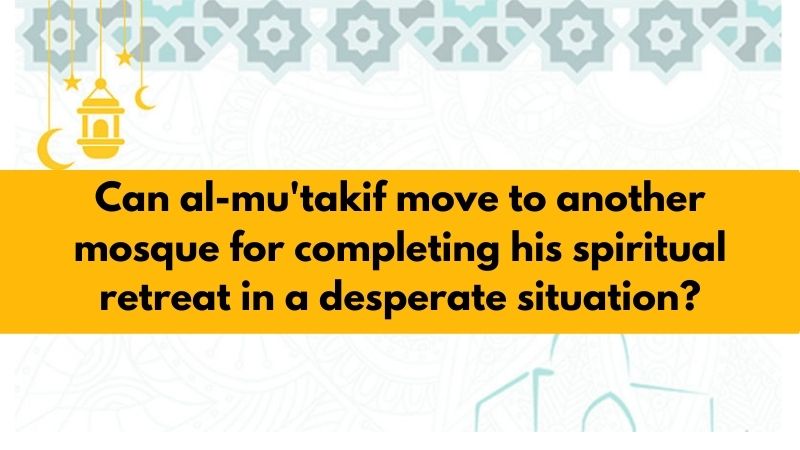 Can al-mu'takif move to another mosque for completing his spiritual retreat in a desperate situation?