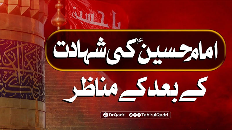 سیدنا امام حسین علیہ السلام نے میدانِ کربلا میں ظلم، پیاس اور شہادت کے لمحات میں بھی صبر کا دامن نہ چھوڑا: شیخ الاسلام ڈاکٹر محمد طاہرالقادری