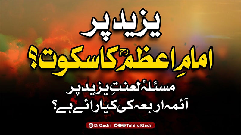 یزید کا نام لے کر لعنت کرنے کے جواز پر اَئمہ اَربعہ کا اِجماع ہے: شیخ الاسلام ڈاکٹر محمد طاہرالقادری