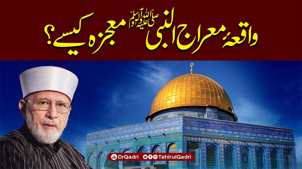 بیداری کی حالت میں معراجِ مصطفیٰ ﷺ کا انکار دراصل قدرتِ الٰہی کا انکار ہے: شیخ الاسلام ڈاکٹر محمد طاہرالقادری